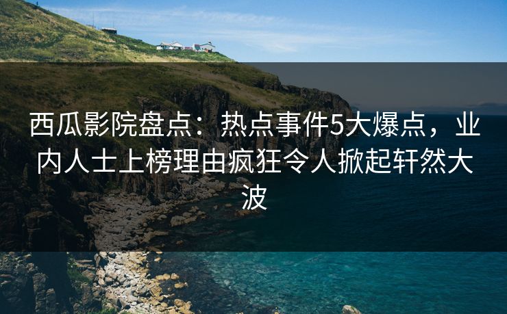 西瓜影院盘点：热点事件5大爆点，业内人士上榜理由疯狂令人掀起轩然大波