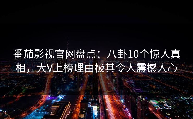 番茄影视官网盘点：八卦10个惊人真相，大V上榜理由极其令人震撼人心