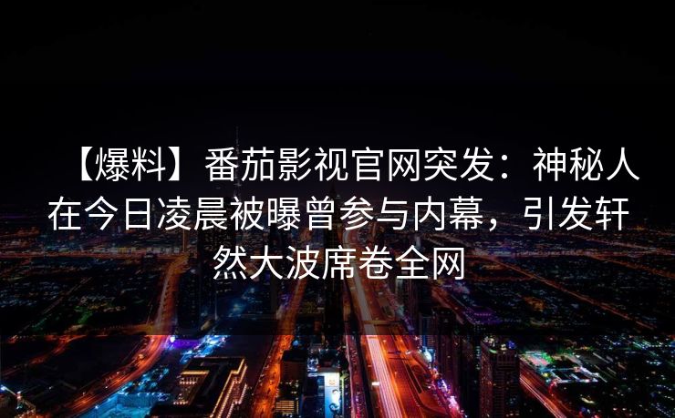 【爆料】番茄影视官网突发：神秘人在今日凌晨被曝曾参与内幕，引发轩然大波席卷全网