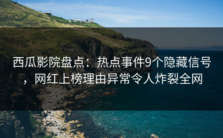 西瓜影院盘点：热点事件9个隐藏信号，网红上榜理由异常令人炸裂全网