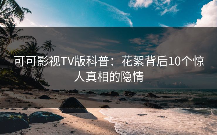 可可影视TV版科普：花絮背后10个惊人真相的隐情