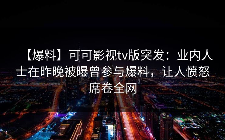【爆料】可可影视tv版突发：业内人士在昨晚被曝曾参与爆料，让人愤怒席卷全网