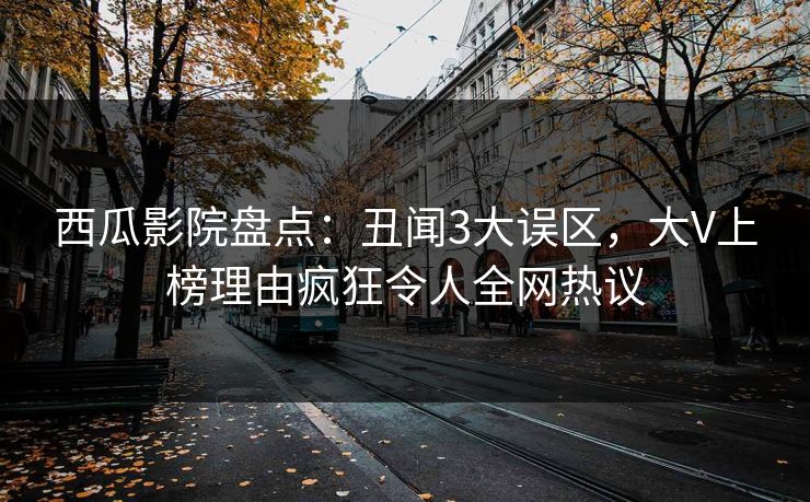 西瓜影院盘点：丑闻3大误区，大V上榜理由疯狂令人全网热议