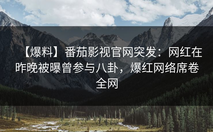 【爆料】番茄影视官网突发：网红在昨晚被曝曾参与八卦，爆红网络席卷全网