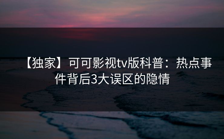【独家】可可影视tv版科普：热点事件背后3大误区的隐情