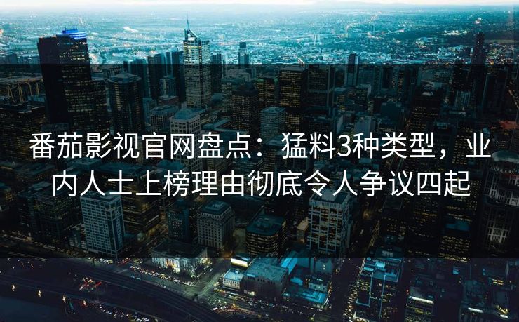 番茄影视官网盘点：猛料3种类型，业内人士上榜理由彻底令人争议四起