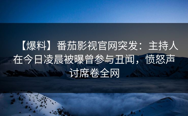 【爆料】番茄影视官网突发：主持人在今日凌晨被曝曾参与丑闻，愤怒声讨席卷全网