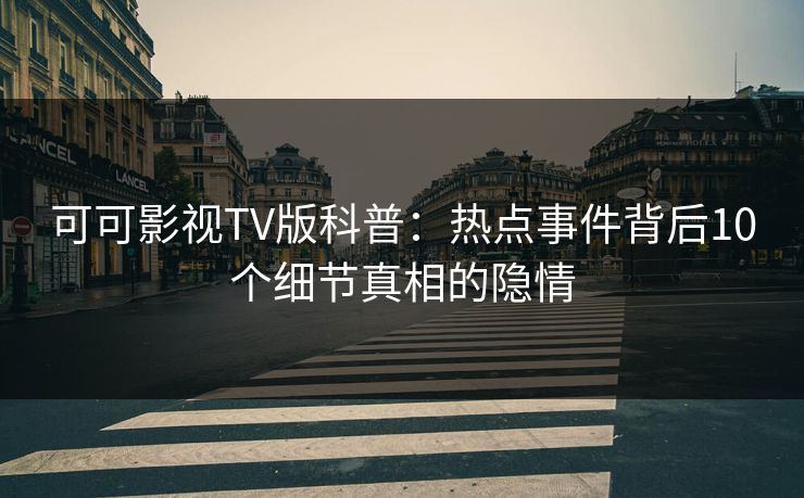 可可影视TV版科普：热点事件背后10个细节真相的隐情