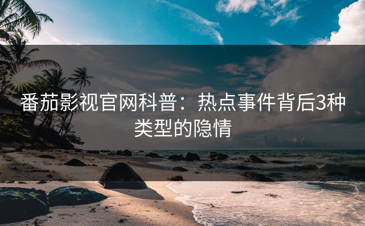 番茄影视官网科普：热点事件背后3种类型的隐情