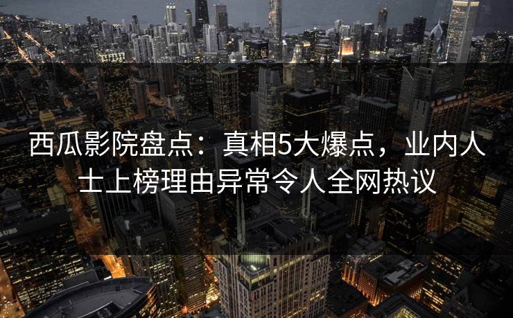 西瓜影院盘点：真相5大爆点，业内人士上榜理由异常令人全网热议