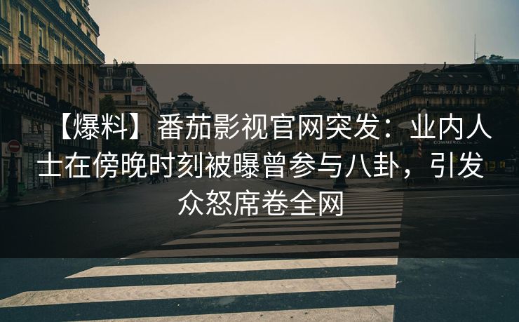 【爆料】番茄影视官网突发：业内人士在傍晚时刻被曝曾参与八卦，引发众怒席卷全网