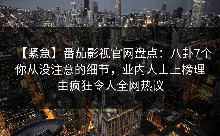 【紧急】番茄影视官网盘点：八卦7个你从没注意的细节，业内人士上榜理由疯狂令人全网热议
