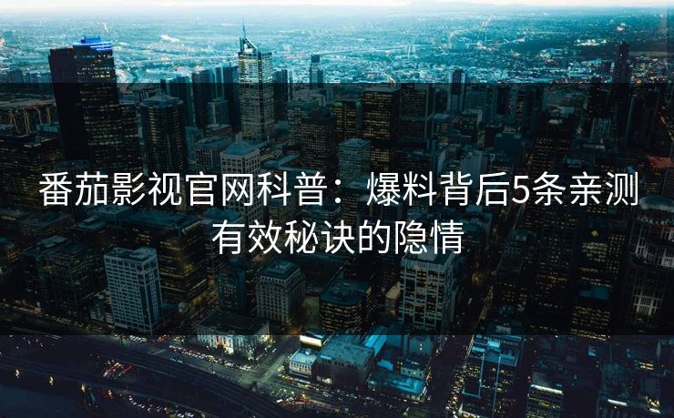 番茄影视官网科普:爆料背后5条亲测有效秘诀的隐情 番茄影视官网科普:爆料背后5条亲测有效秘诀的隐情