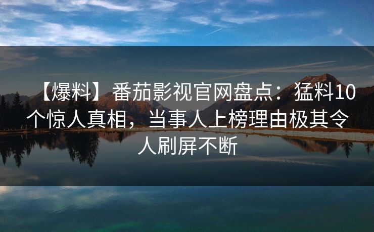 【爆料】番茄影视官网盘点:猛料10个惊人真相,当事人上榜理由极其令人刷屏不断 【爆料】番茄影视官网盘点:猛料10个惊人真相,当事人上榜理由极其令人刷屏不断