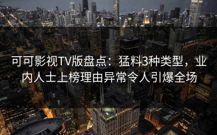 可可影视TV版盘点:猛料3种类型,业内人士上榜理由异常令人引爆全场 可可影视TV版盘点:猛料3种类型,业内人士上榜理由异常令人引爆全场