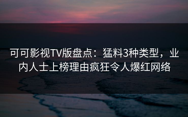 可可影视TV版盘点:猛料3种类型,业内人士上榜理由疯狂令人爆红网络 可可影视TV版盘点:猛料3种类型,业内人士上榜理由疯狂令人爆红网络