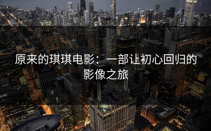 原来的琪琪电影：一部让初心回归的影像之旅