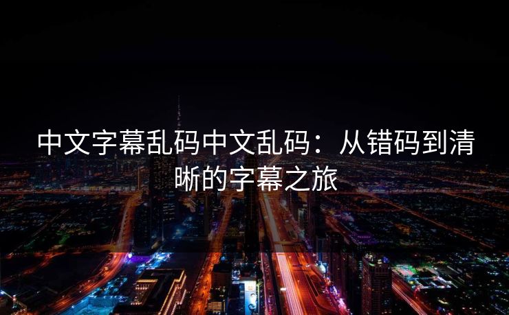中文字幕乱码中文乱码：从错码到清晰的字幕之旅