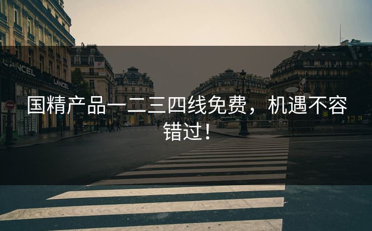 国精产品一二三四线免费,机遇不容错过! 国精产品一二三四线免费,机遇不容错过!