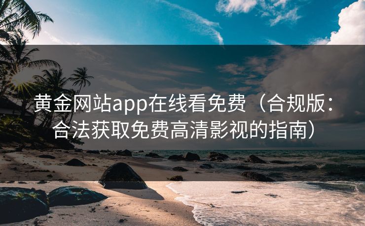 黄金网站app在线看免费（合规版：合法获取免费高清影视的指南）