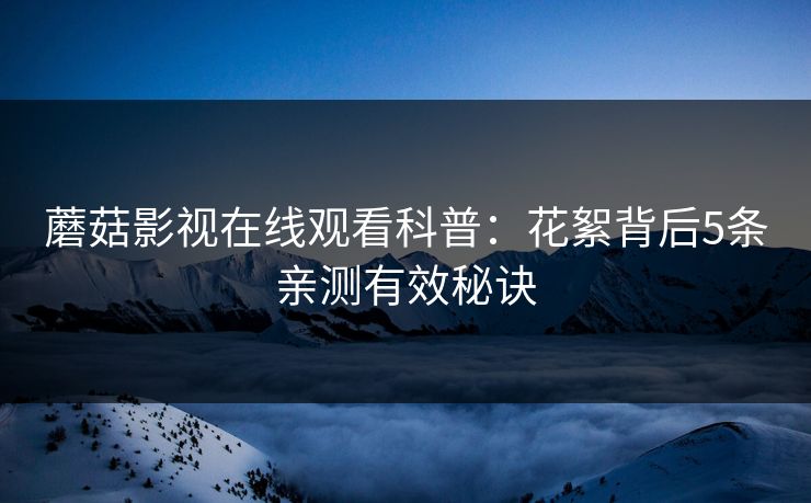 蘑菇影视在线观看科普:花絮背后5条亲测有效秘诀 蘑菇影视在线观看科普:花絮背后5条亲测有效秘诀