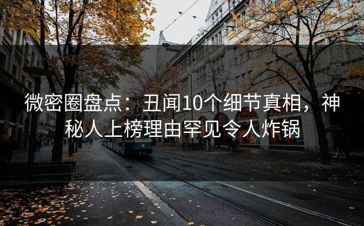微密圈盘点:丑闻10个细节真相,神秘人上榜理由罕见令人炸锅 微密圈盘点:丑闻10个细节真相,神秘人上榜理由罕见令人炸锅