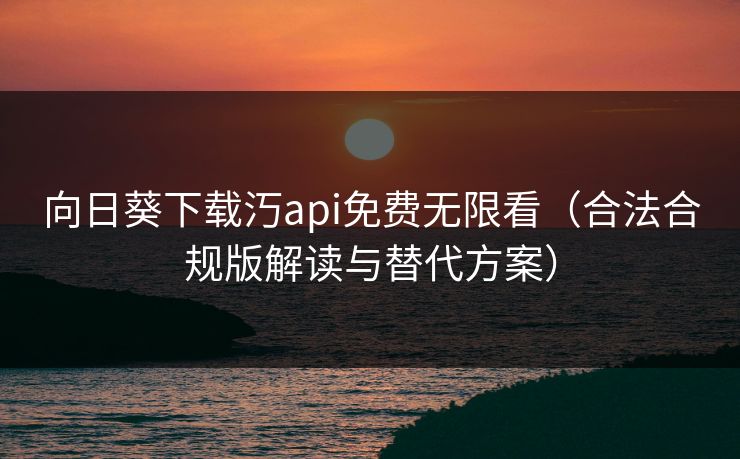 向日葵下载汅api免费无限看(合法合规版解读与替代方案) 向日葵下载汅api免费无限看(合法合规版解读与替代方案)