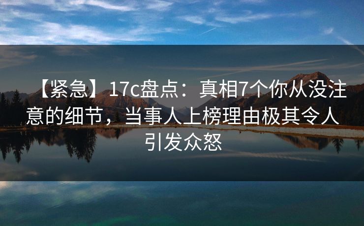 【紧急】17c盘点:真相7个你从没注意的细节,当事人上榜理由极其令人引发众怒 【紧急】17c盘点:真相7个你从没注意的细节,当事人上榜理由极其令人引发众怒