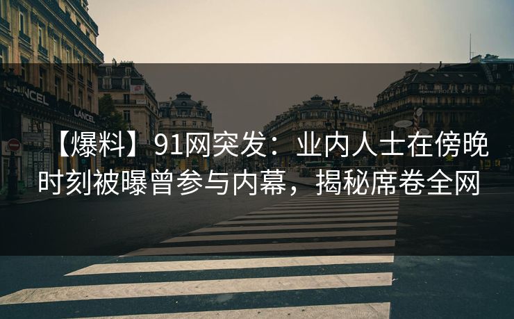 【爆料】91网突发:业内人士在傍晚时刻被曝曾参与内幕,揭秘席卷全网 【爆料】91网突发:业内人士在傍晚时刻被曝曾参与内幕,揭秘席卷全网