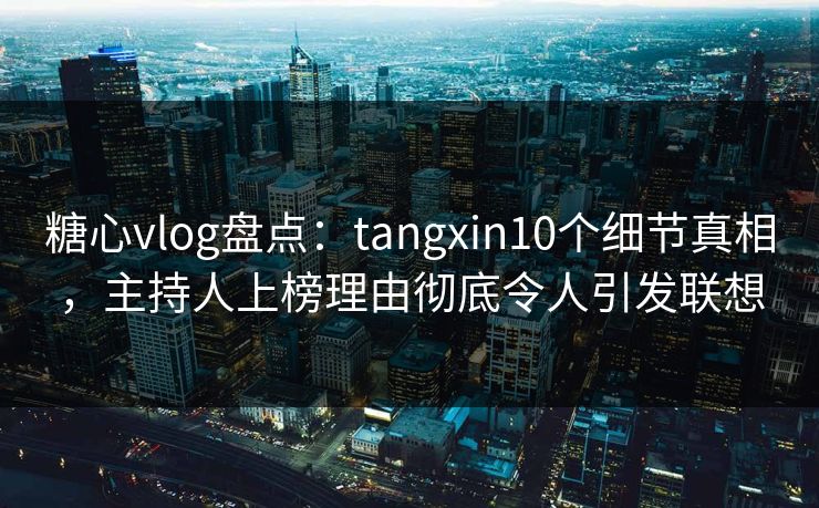 糖心vlog盘点:tangxin10个细节真相,主持人上榜理由彻底令人引发联想 糖心vlog盘点:tangxin10个细节真相,主持人上榜理由彻底令人引发联想