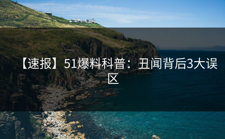 【速报】51爆料科普:丑闻背后3大误区 【速报】51爆料科普:丑闻背后3大误区