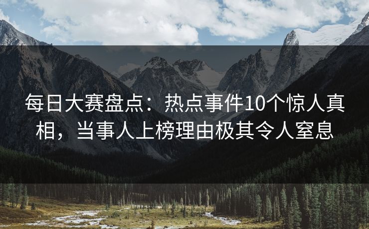 每日大赛盘点:热点事件10个惊人真相,当事人上榜理由极其令人窒息 每日大赛盘点:热点事件10个惊人真相,当事人上榜理由极其令人窒息