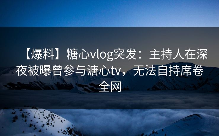 【爆料】糖心vlog突发:主持人在深夜被曝曾参与溏心tv,无法自持席卷全网 【爆料】糖心vlog突发:主持人在深夜被曝曾参与溏心tv,无法自持席卷全网