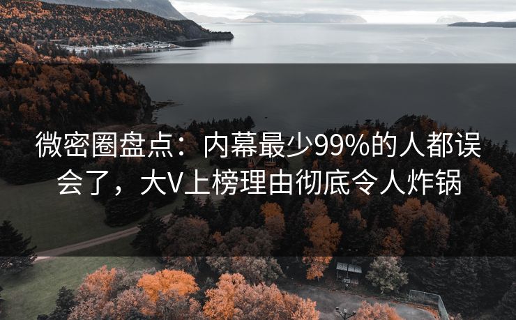 微密圈盘点：内幕最少99%的人都误会了，大V上榜理由彻底令人炸锅