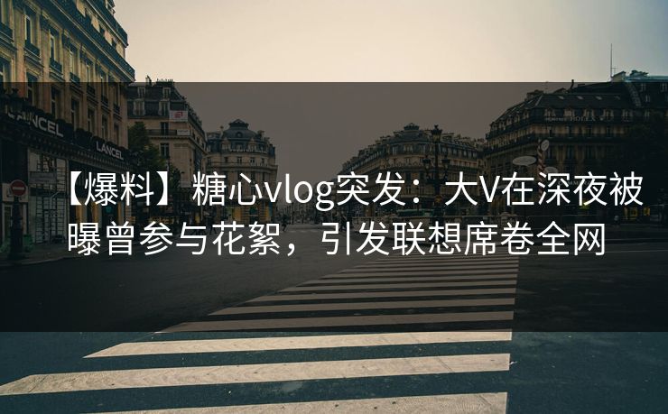 【爆料】糖心vlog突发:大V在深夜被曝曾参与花絮,引发联想席卷全网 【爆料】糖心vlog突发:大V在深夜被曝曾参与花絮,引发联想席卷全网