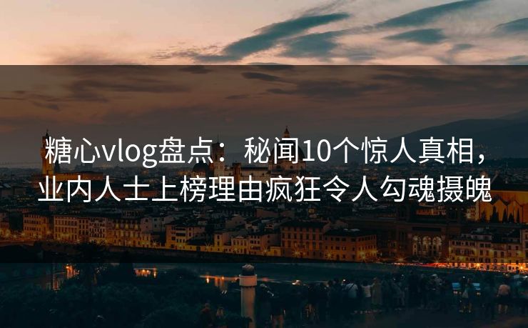 糖心vlog盘点:秘闻10个惊人真相,业内人士上榜理由疯狂令人勾魂摄魄 糖心vlog盘点:秘闻10个惊人真相,业内人士上榜理由疯狂令人勾魂摄魄