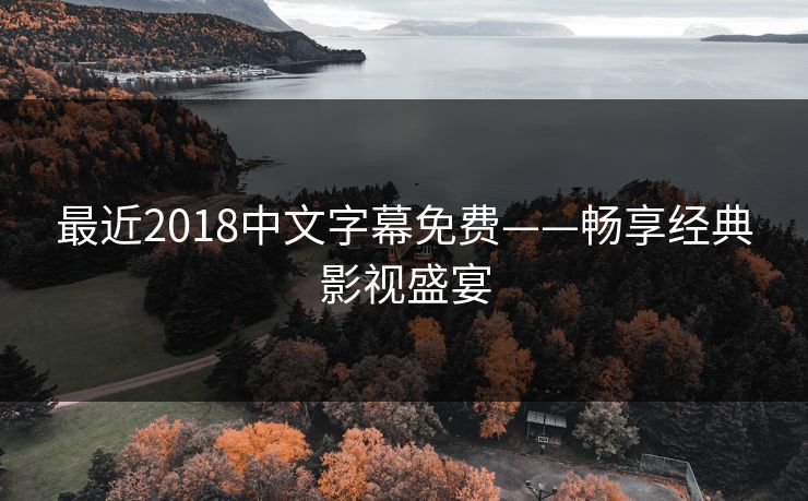 最近2018中文字幕免费——畅享经典影视盛宴 最近2018中文字幕免费——畅享经典影视盛宴