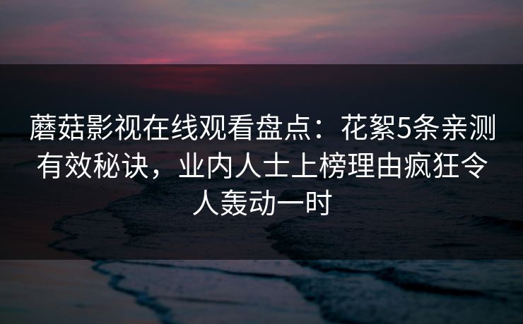 蘑菇影视在线观看盘点:花絮5条亲测有效秘诀,业内人士上榜理由疯狂令人轰动一时 蘑菇影视在线观看盘点:花絮5条亲测有效秘诀,业内人士上榜理由疯狂令人轰动一时