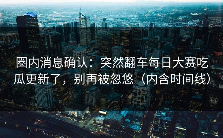 圈内消息确认:突然翻车每日大赛吃瓜更新了,别再被忽悠(内含时间线) 圈内消息确认:突然翻车每日大赛吃瓜更新了,别再被忽悠(内含时间线)