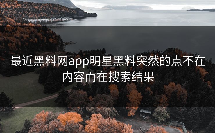 最近黑料网app明星黑料突然的点不在内容而在搜索结果 最近黑料网app明星黑料突然的点不在内容而在搜索结果