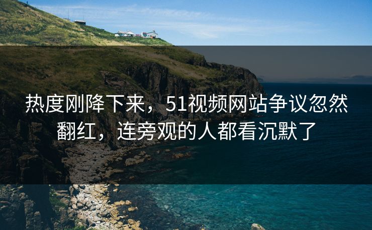 热度刚降下来,51视频网站争议忽然翻红,连旁观的人都看沉默了 热度刚降下来,51视频网站争议忽然翻红,连旁观的人都看沉默了
