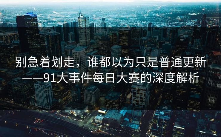 别急着划走,谁都以为只是普通更新——91大事件每日大赛的深度解析 别急着划走,谁都以为只是普通更新——91大事件每日大赛的深度解析